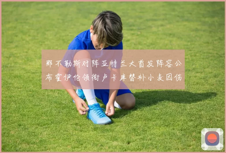 那不勒斯对阵亚特兰大首发阵容公布霍伊伦领衔卢卡库替补小麦因伤缺阵