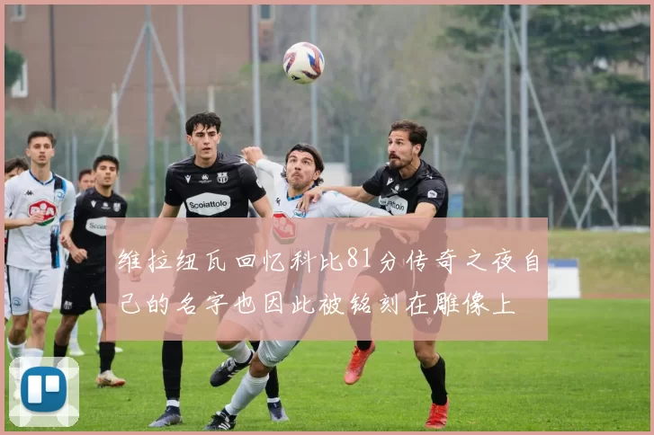 维拉纽瓦回忆科比81分传奇之夜自己的名字也因此被铭刻在雕像上