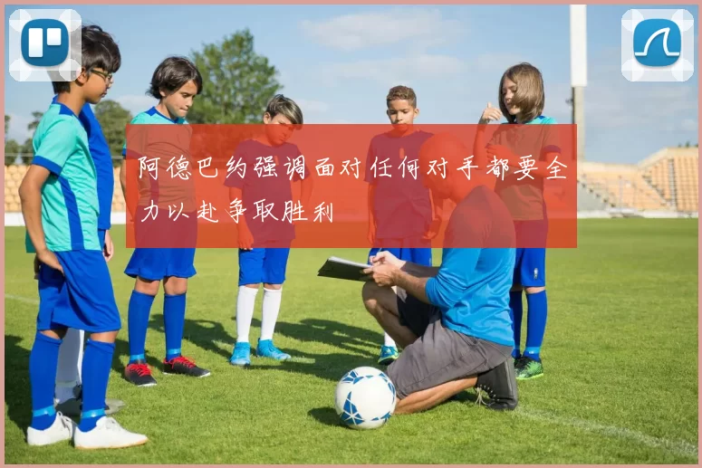 阿德巴约强调面对任何对手都要全力以赴争取胜利