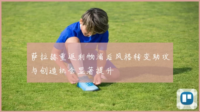 萨拉赫重返利物浦后风格转变助攻与创造机会显著提升