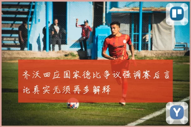 齐沃回应国家德比争议强调赛后言论真实无须再多解释