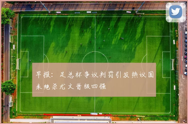 早报：足总杯争议判罚引发热议国米绝杀尤文晋级四强