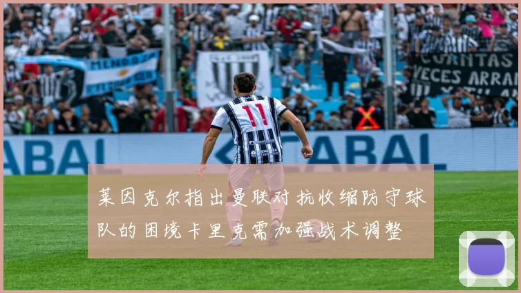莱因克尔指出曼联对抗收缩防守球队的困境卡里克需加强战术调整