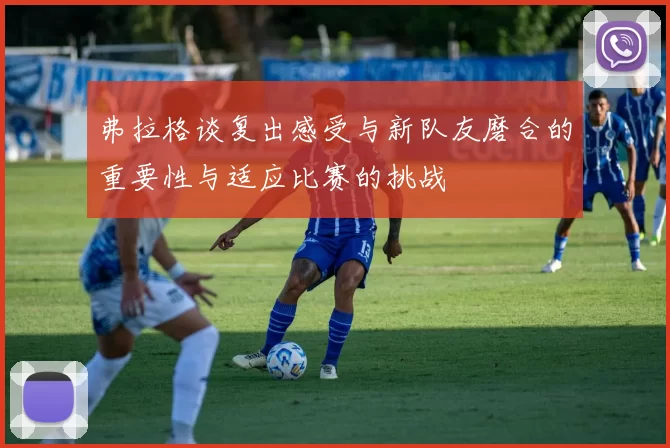 弗拉格谈复出感受与新队友磨合的重要性与适应比赛的挑战