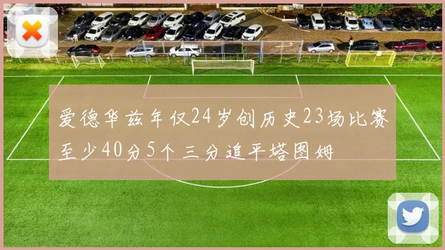 爱德华兹年仅24岁创历史23场比赛至少40分5个三分追平塔图姆