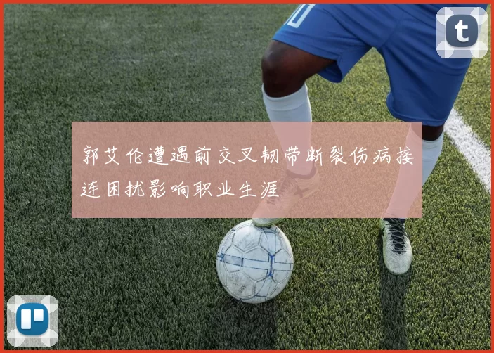 郭艾伦遭遇前交叉韧带断裂伤病接连困扰影响职业生涯
