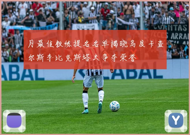 月最佳教练提名名单揭晓乌度卡查尔斯李比克斯塔夫争夺荣誉