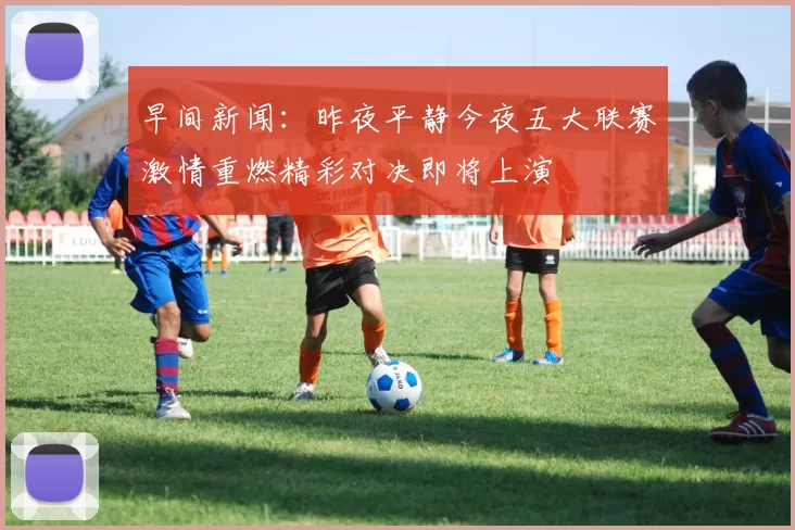 早间新闻：昨夜平静今夜五大联赛激情重燃精彩对决即将上演