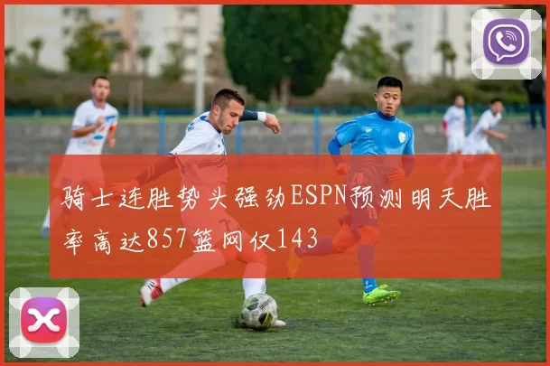 骑士连胜势头强劲ESPN预测明天胜率高达857篮网仅143